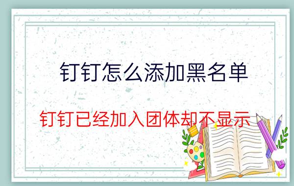 钉钉怎么添加黑名单 钉钉已经加入团体却不显示？